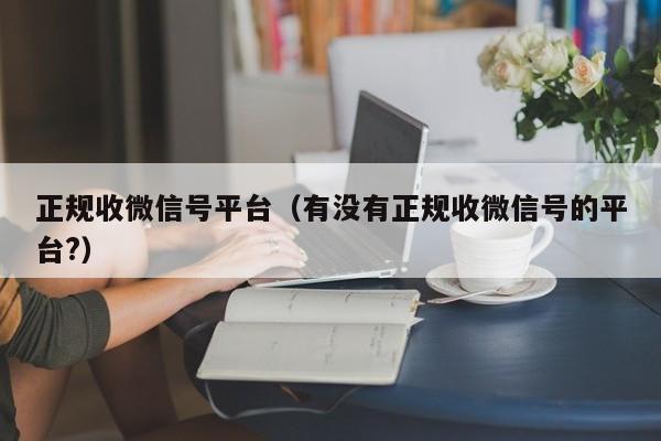 正规收微信号平台（有没有正规收微信号的平台?）