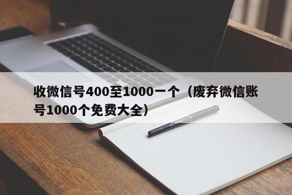 收微信号400至1000一个（废弃微信账号1000个免费大全）