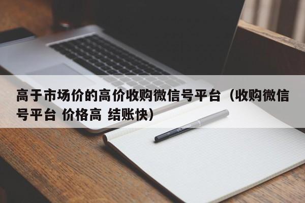 高于市场价的高价收购微信号平台（收购微信号平台 价格高 结账快）