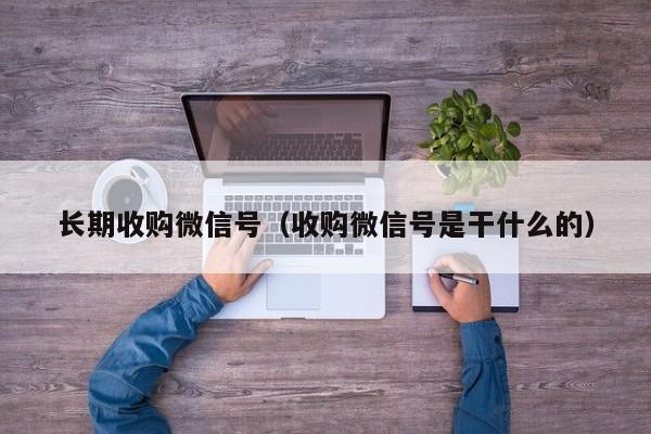 长期收购微信号（收购微信号是干什么的）