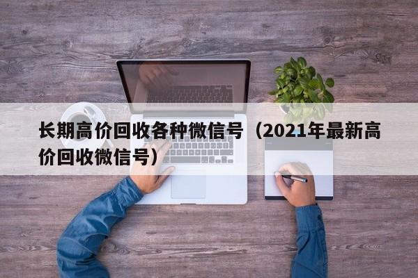 长期高价回收各种微信号（2021年最新高价回收微信号）