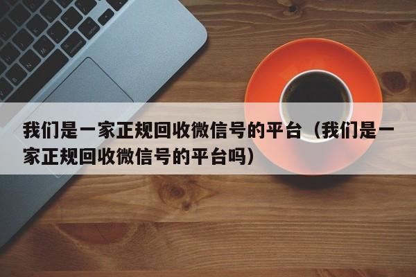 我们是一家正规回收微信号的平台（我们是一家正规回收微信号的平台吗）