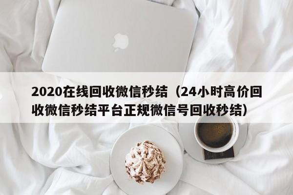 2020在线回收微信秒结（24小时高价回收微信秒结平台正规微信号回收秒结）