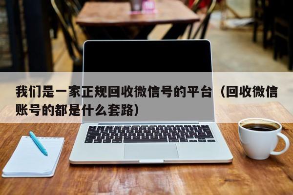 我们是一家正规回收微信号的平台（回收微信账号的都是什么套路）