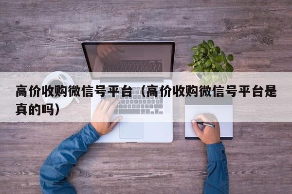 高价收购微信号平台（高价收购微信号平台是真的吗）