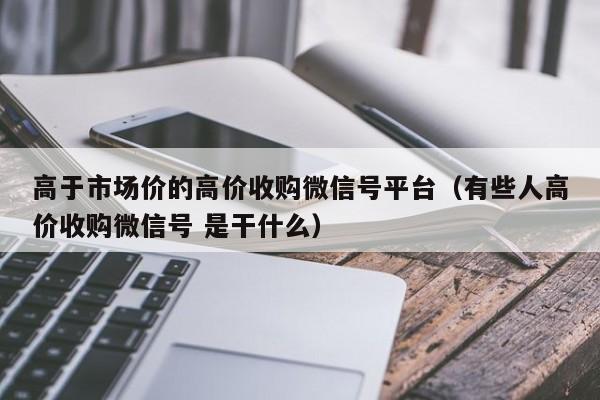 高于市场价的高价收购微信号平台（有些人高价收购微信号 是干什么）