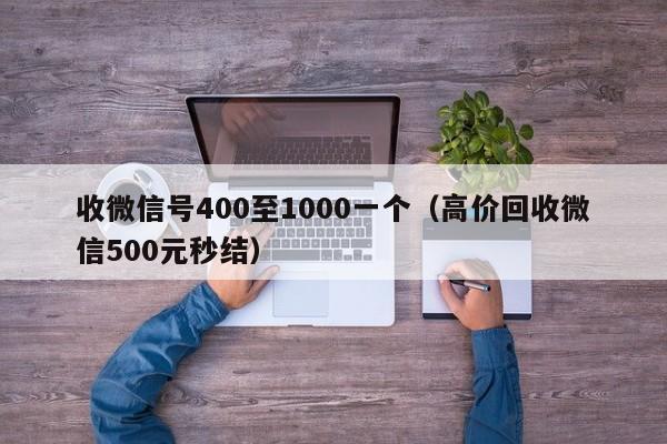 收微信号400至1000一个（高价回收微信500元秒结）
