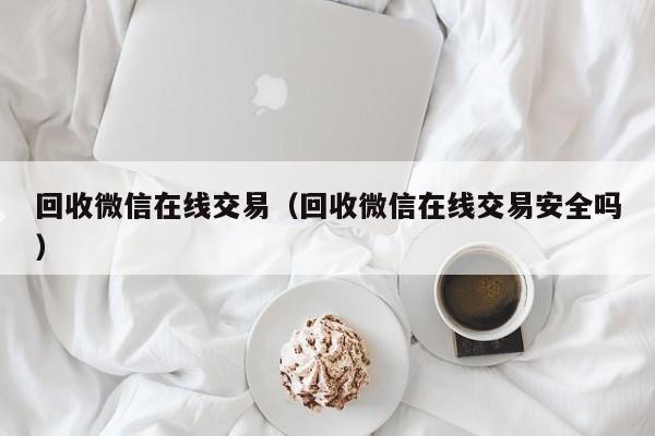 回收微信在线交易（回收微信在线交易安全吗）