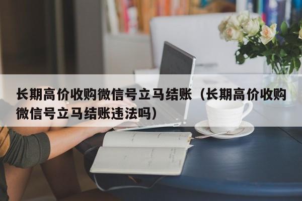 长期高价收购微信号立马结账（长期高价收购微信号立马结账违法吗）