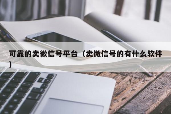 可靠的卖微信号平台（卖微信号的有什么软件）