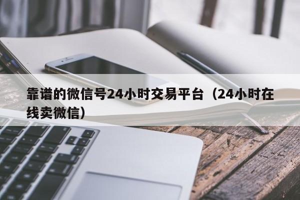靠谱的微信号24小时交易平台（24小时在线卖微信）