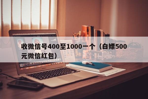 收微信号400至1000一个（白嫖500元微信红包）