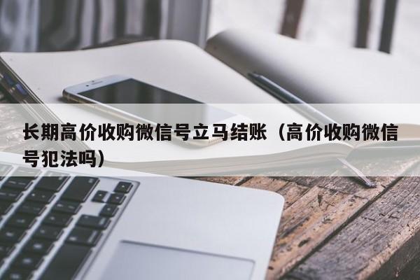 长期高价收购微信号立马结账（高价收购微信号犯法吗）