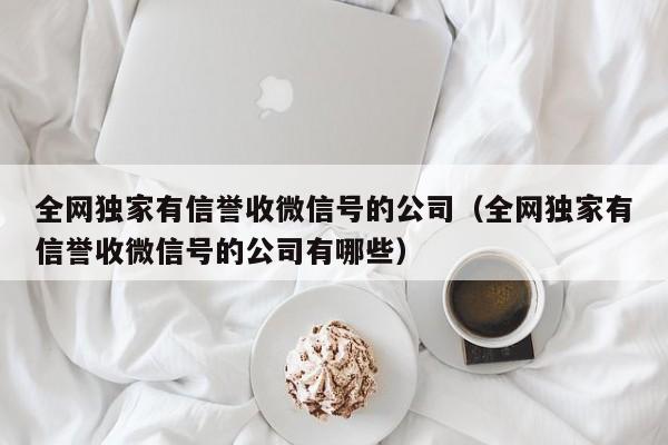 全网独家有信誉收微信号的公司（全网独家有信誉收微信号的公司有哪些）