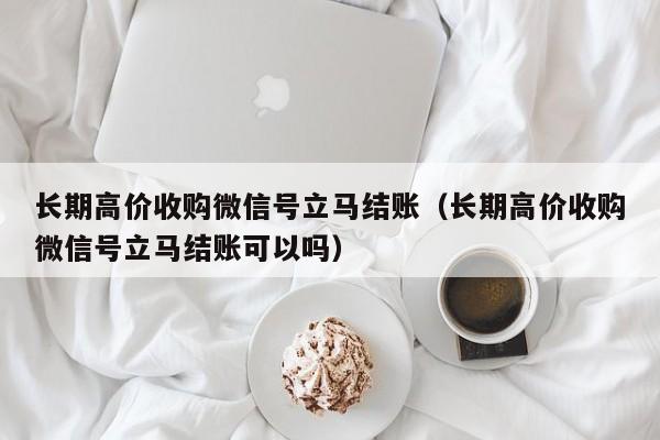 长期高价收购微信号立马结账（长期高价收购微信号立马结账可以吗）