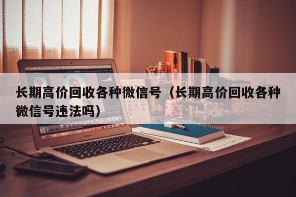 长期高价回收各种微信号（长期高价回收各种微信号违法吗）