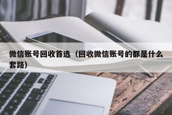 微信账号回收首选（回收微信账号的都是什么套路）