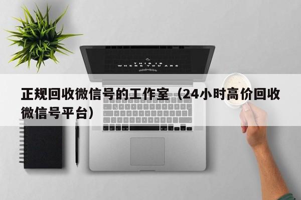 正规回收微信号的工作室（24小时高价回收微信号平台）