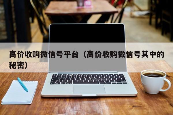 高价收购微信号平台（高价收购微信号其中的秘密）