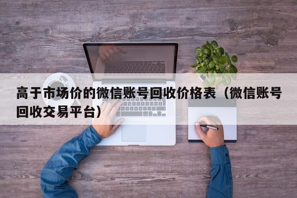 高于市场价的微信账号回收价格表（微信账号回收交易平台）