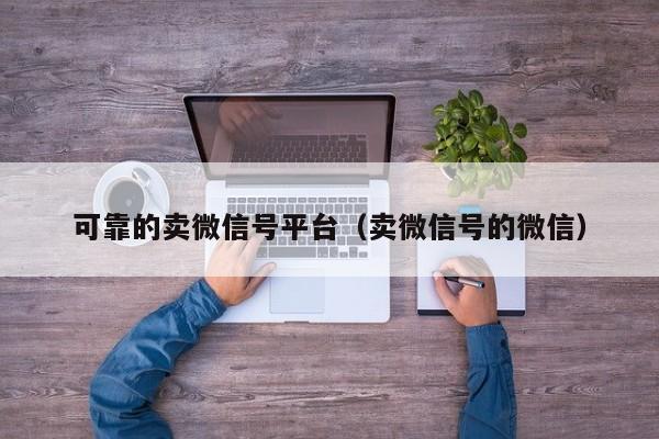 可靠的卖微信号平台（卖微信号的微信）