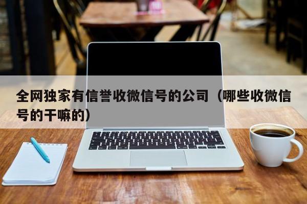 全网独家有信誉收微信号的公司（哪些收微信号的干嘛的）