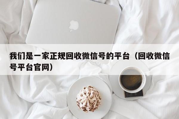 我们是一家正规回收微信号的平台（回收微信号平台官网）