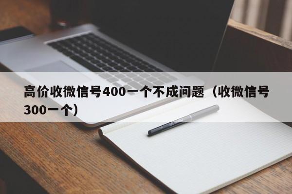 高价收微信号400一个不成问题（收微信号300一个）