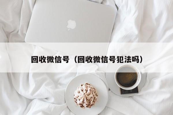 回收微信号（回收微信号犯法吗）
